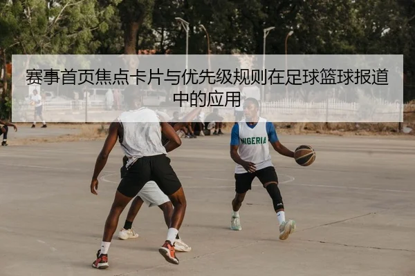 赛事首页焦点卡片与优先级规则在足球篮球报道中的应用