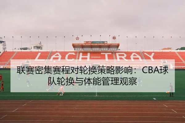 联赛密集赛程对轮换策略影响：CBA球队轮换与体能管理观察