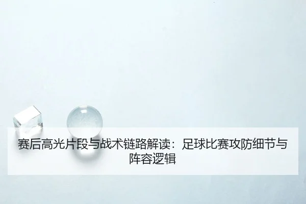 赛后高光片段与战术链路解读：足球比赛攻防细节与阵容逻辑