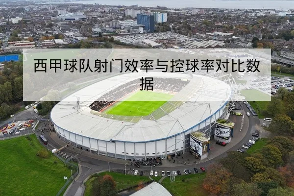 西甲球队射门效率与控球率对比数据